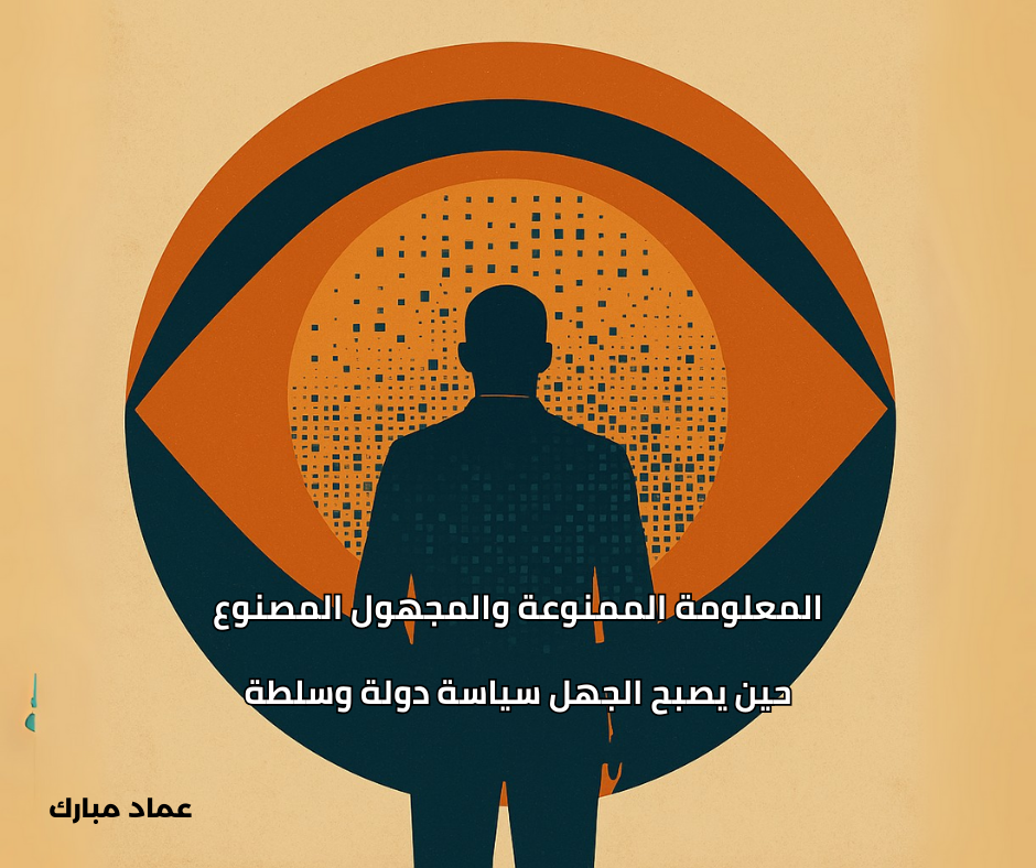 المعلومة الممنوعة والمجهول المصنوع: حين يصبح الجهل سياسة دولة وسلطة